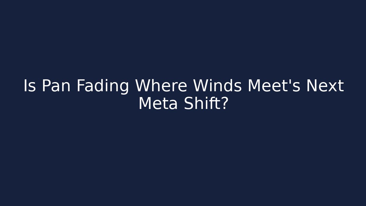 Is Pan Fading Where Winds Meet's Next Meta Shift?