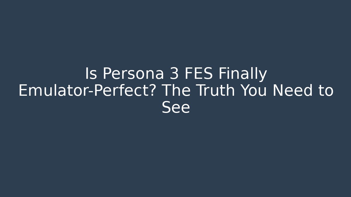Is Persona 3 FES Finally Emulator-Perfect? The Truth You Need to See