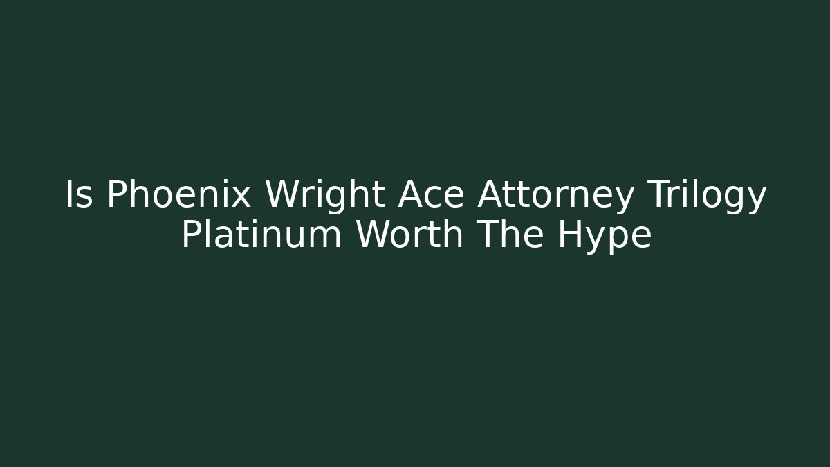 Is Phoenix Wright Ace Attorney Trilogy Platinum Worth The Hype
