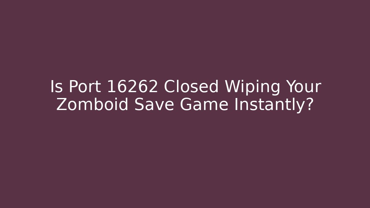 Is Port 16262 Closed Wiping Your Zomboid Save Game Instantly?