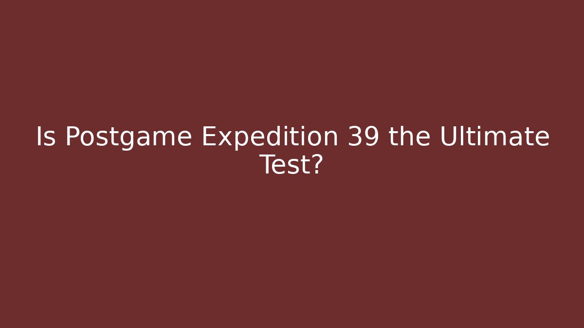 Is Postgame Expedition 39 the Ultimate Test?