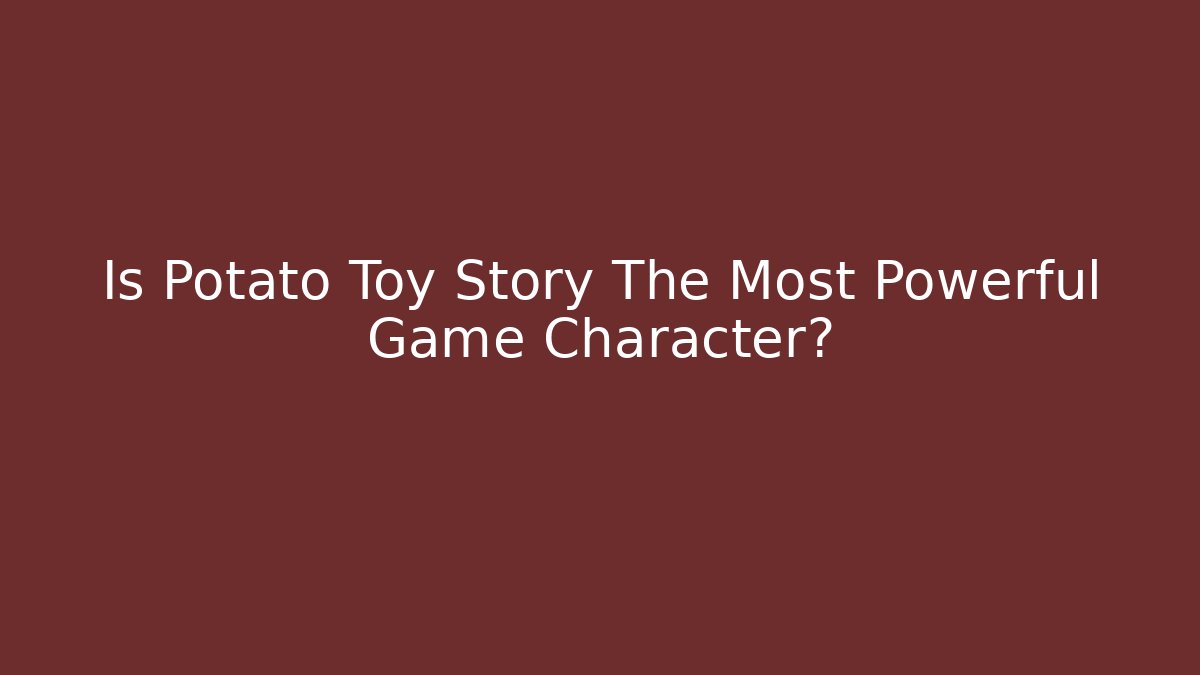 Is Potato Toy Story The Most Powerful Game Character?