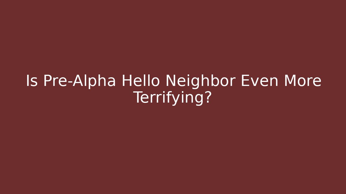 Is Pre-Alpha Hello Neighbor Even More Terrifying?