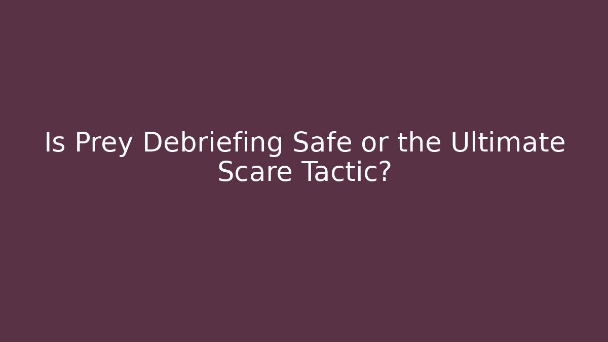 Is Prey Debriefing Safe or the Ultimate Scare Tactic?