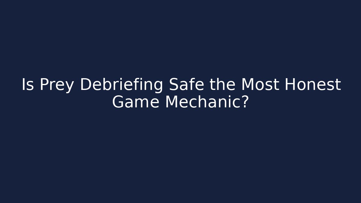 Is Prey Debriefing Safe the Most Honest Game Mechanic?