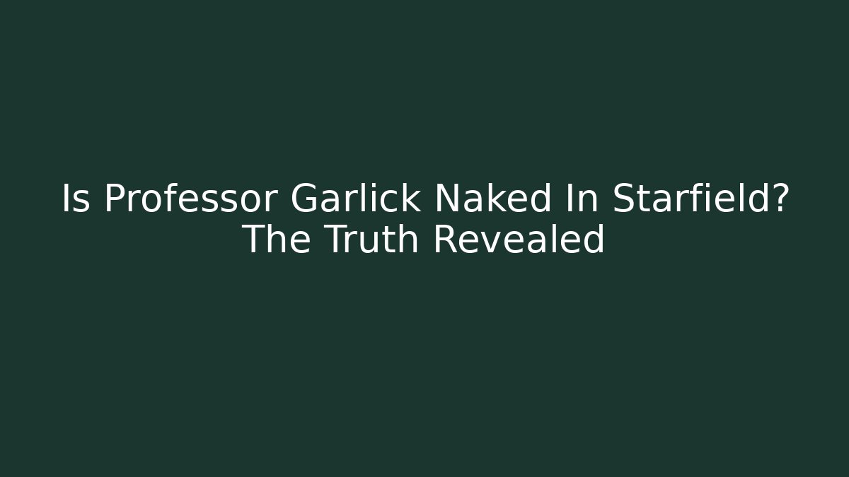 Is Professor Garlick Naked In Starfield? The Truth Revealed