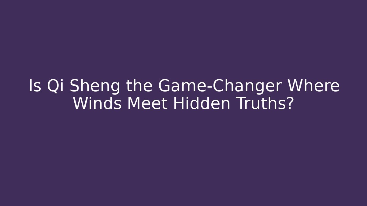 Is Qi Sheng the Game-Changer Where Winds Meet Hidden Truths?