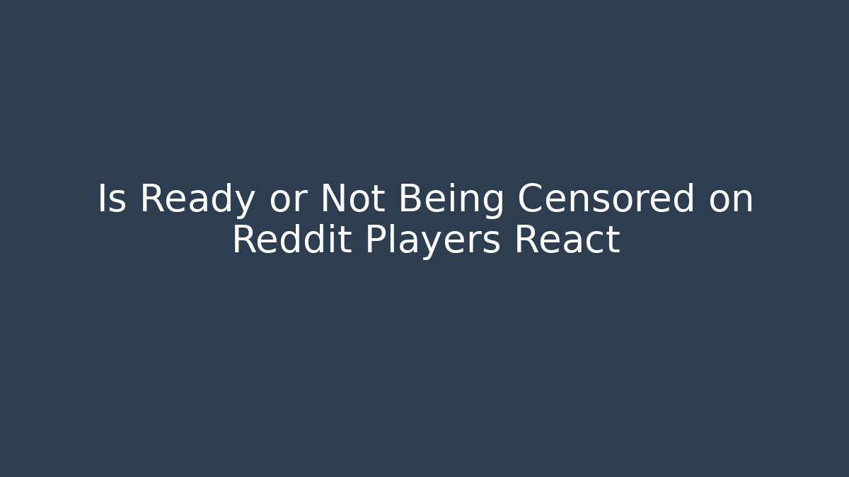 Is Ready or Not Being Censored on Reddit Players React