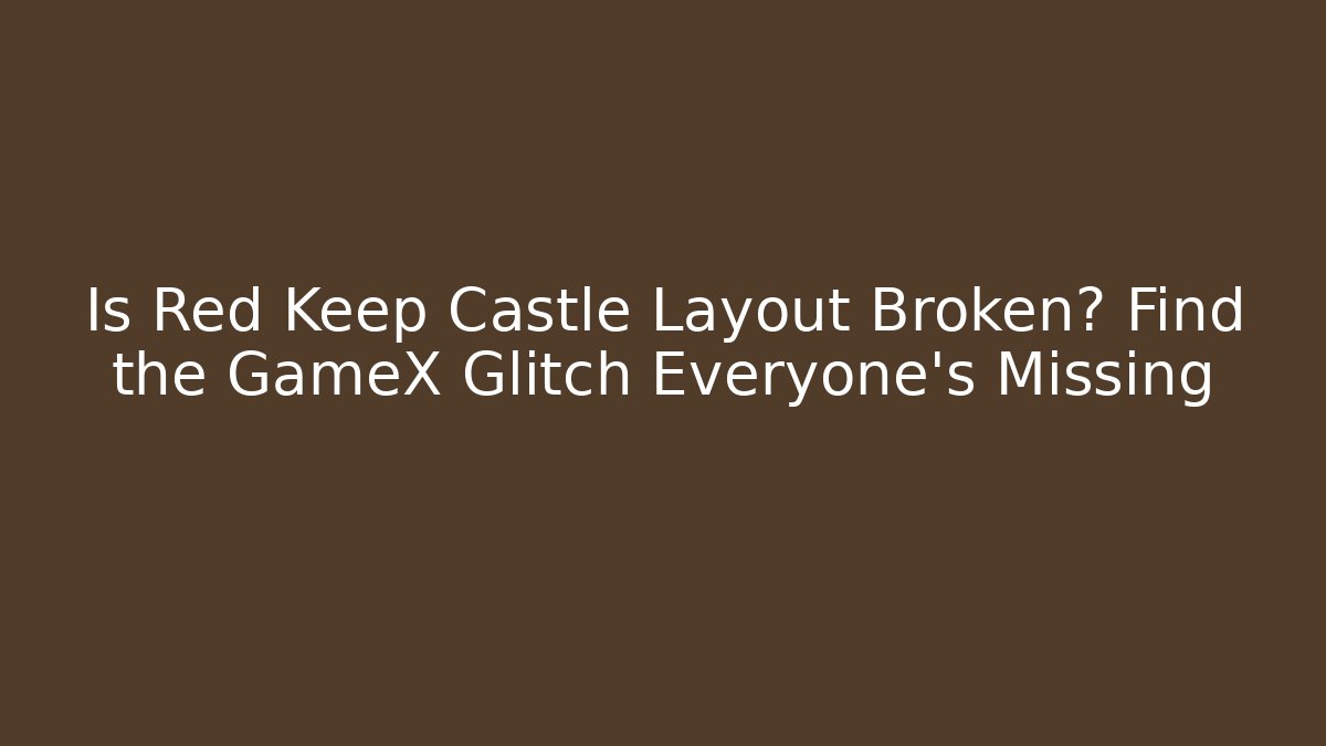 Is Red Keep Castle Layout Broken? Find the GameX Glitch Everyone’s Missing