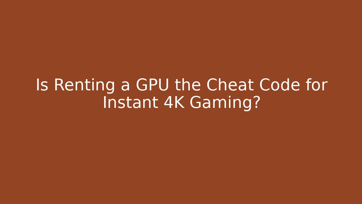 Is Renting a GPU the Cheat Code for Instant 4K Gaming?