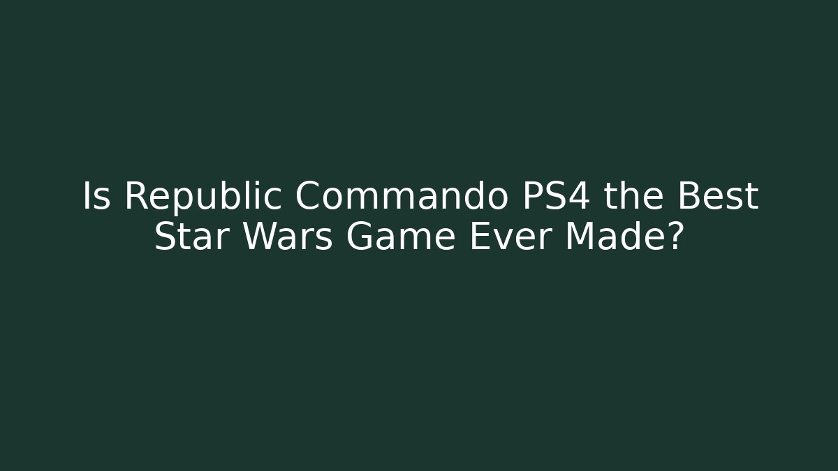 Is Republic Commando PS4 the Best Star Wars Game Ever Made?
