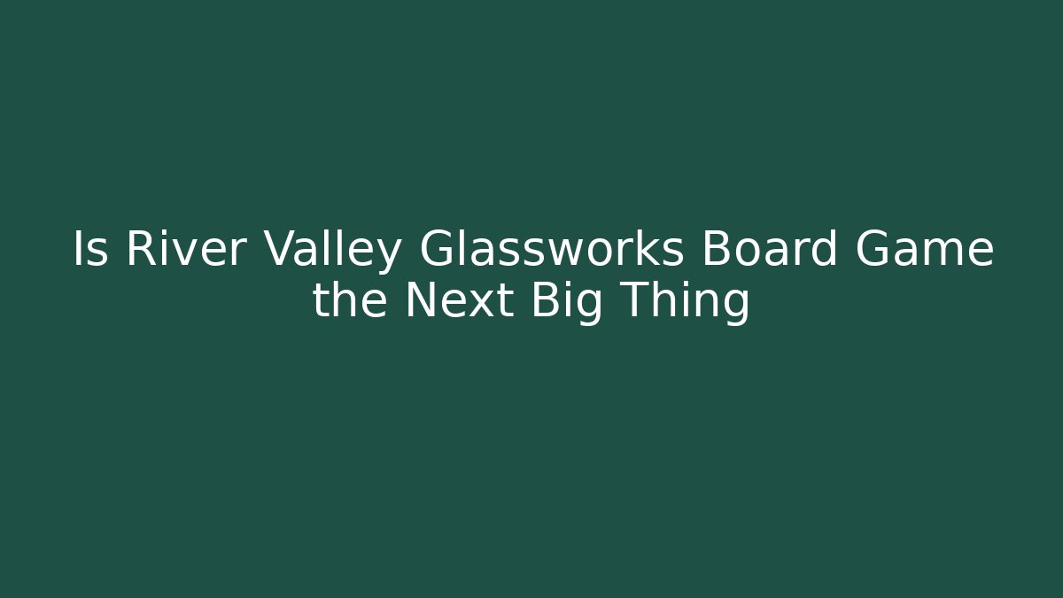 Is River Valley Glassworks Board Game the Next Big Thing