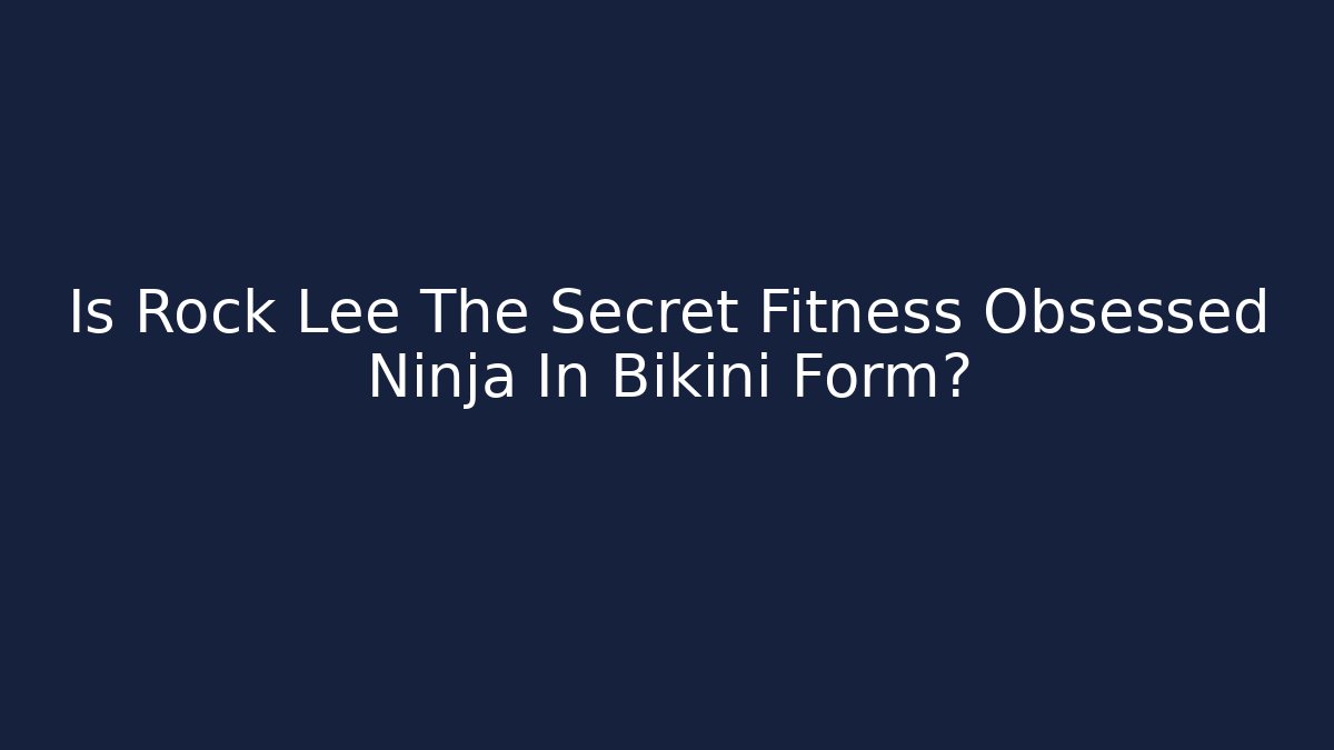 Is Rock Lee The Secret Fitness Obsessed Ninja In Bikini Form?
