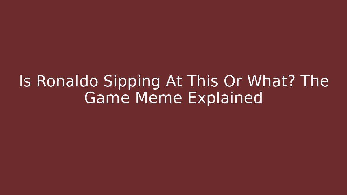 Is Ronaldo Sipping At This Or What? The Game Meme Explained