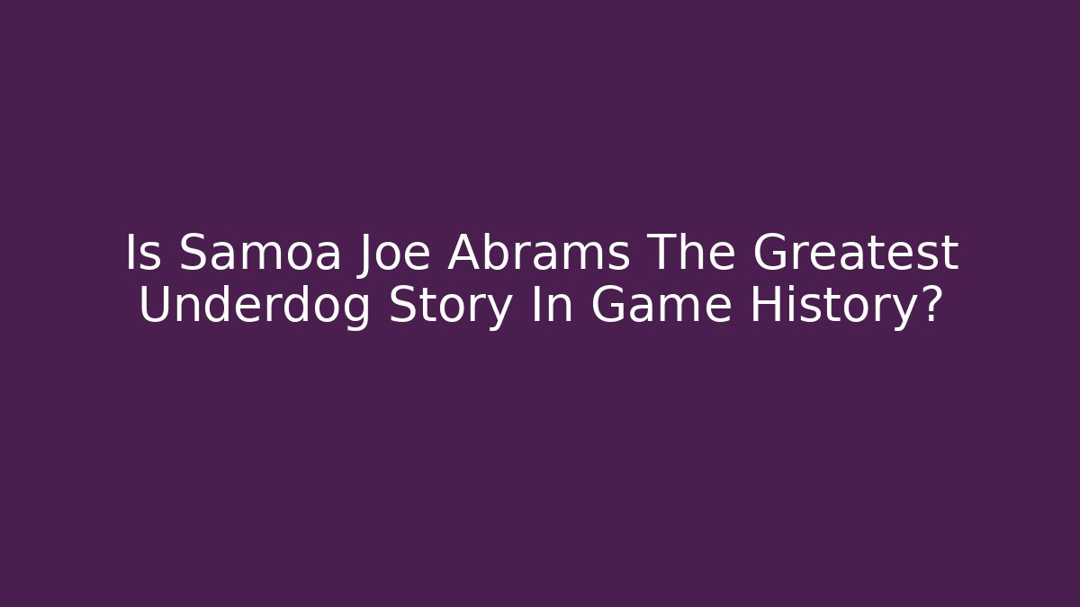 Is Samoa Joe Abrams The Greatest Underdog Story In Game History?