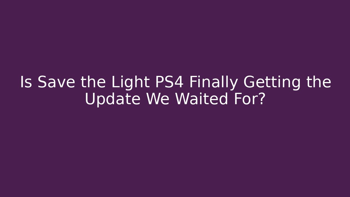 Is Save the Light PS4 Finally Getting the Update We Waited For?