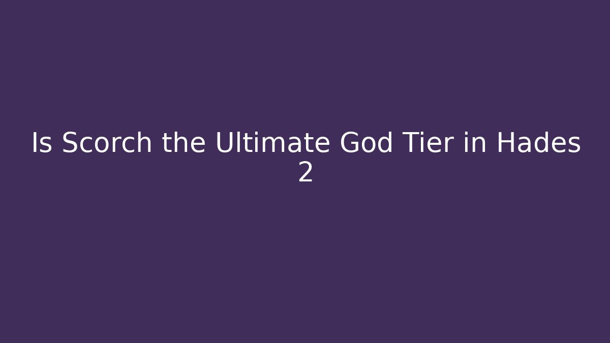 Is Scorch the Ultimate God Tier in Hades 2