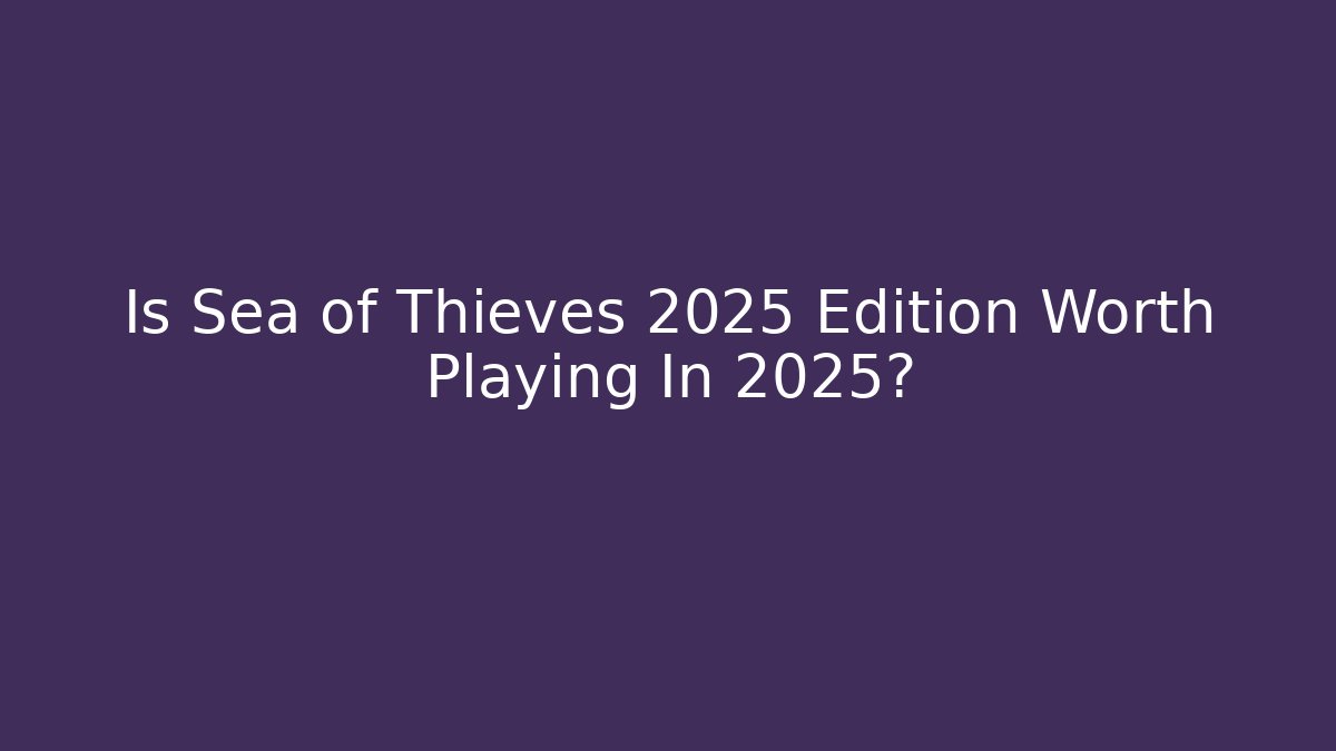 Is Sea of Thieves 2025 Edition Worth Playing In 2025?