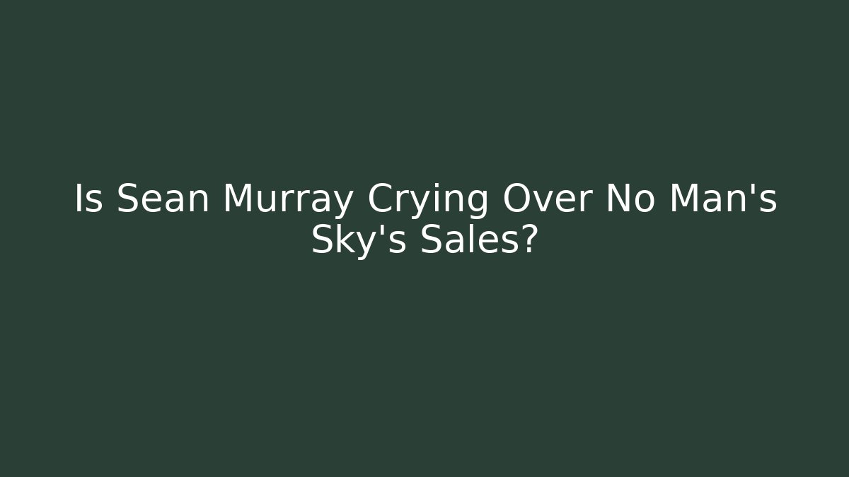 Is Sean Murray Crying Over No Man's Sky's Sales?