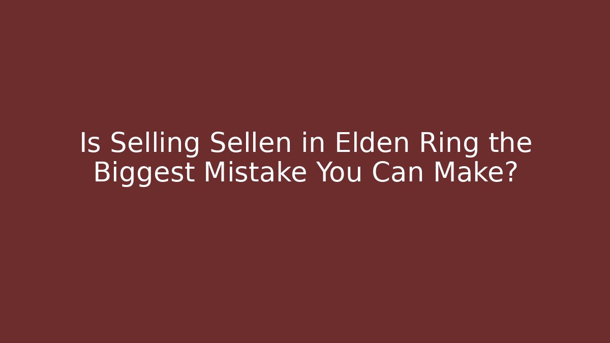 Is Selling Sellen in Elden Ring the Biggest Mistake You Can Make?