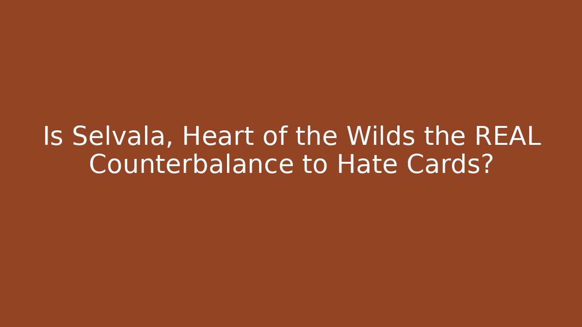 Is Selvala, Heart of the Wilds the REAL Counterbalance to Hate Cards?