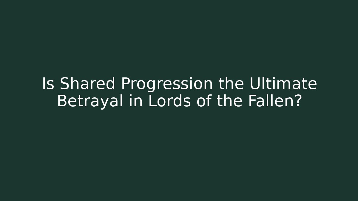 Is Shared Progression the Ultimate Betrayal in Lords of the Fallen?