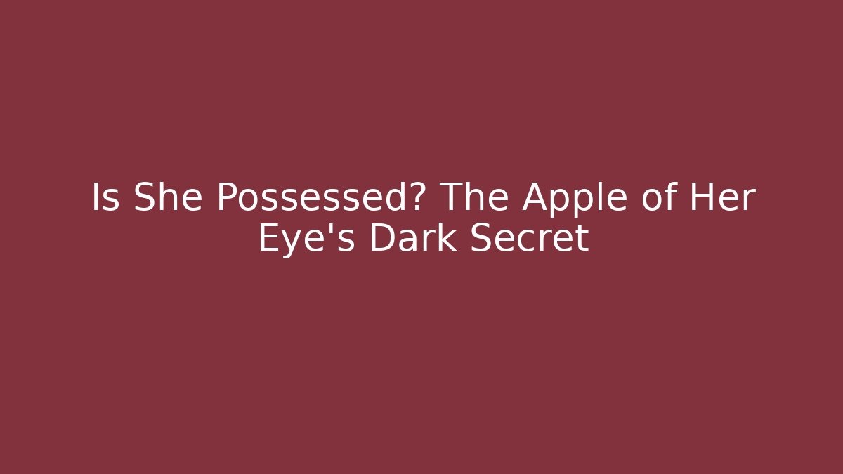 Is She Possessed? The Apple of Her Eye's Dark Secret