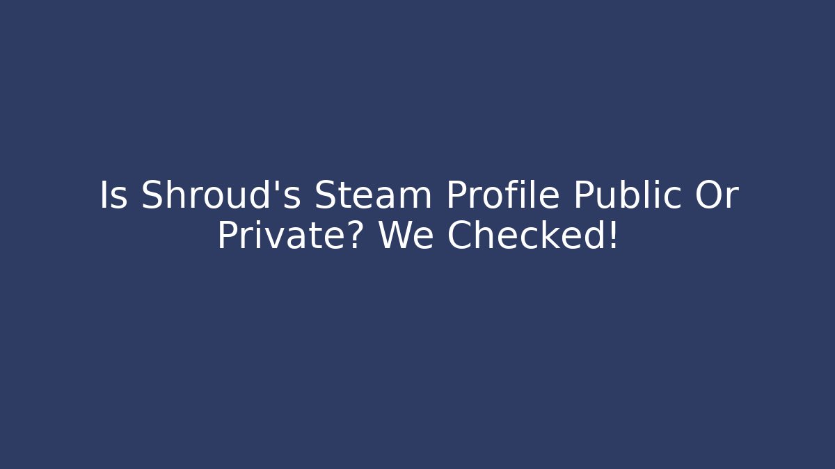 Is Shroud’s Steam Profile Public Or Private? We Checked!