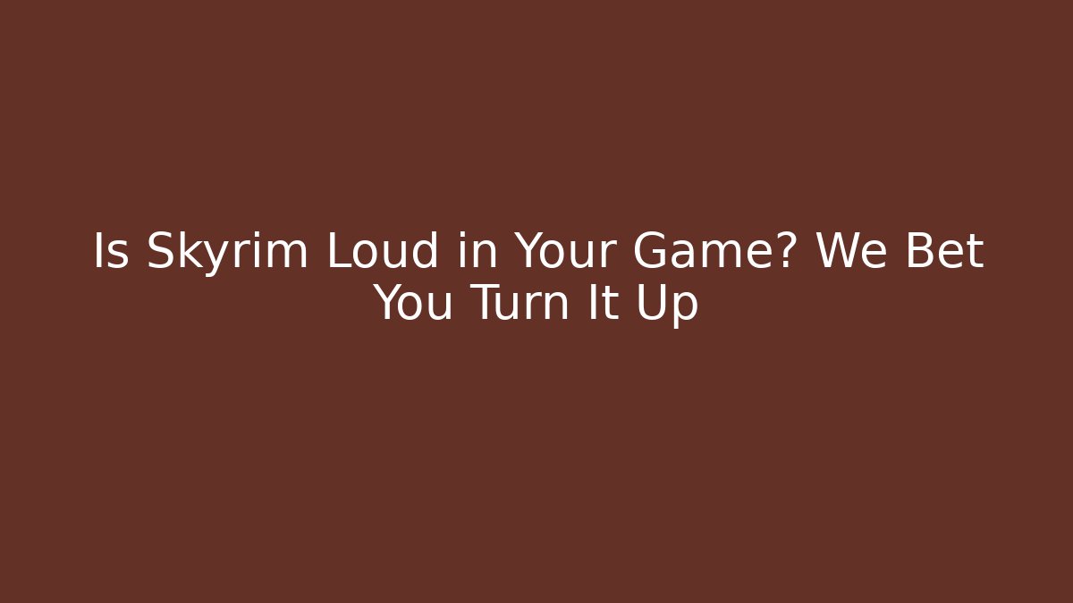 Is Skyrim Loud in Your Game? We Bet You Turn It Up