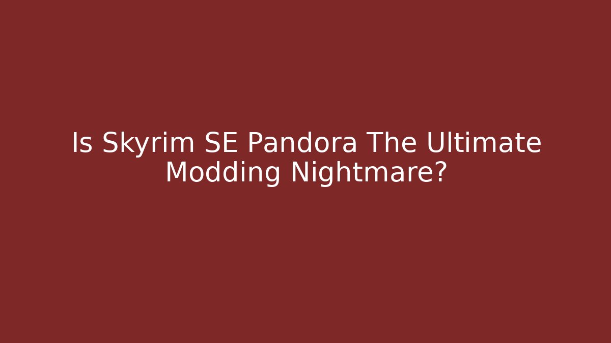Is Skyrim SE Pandora The Ultimate Modding Nightmare?