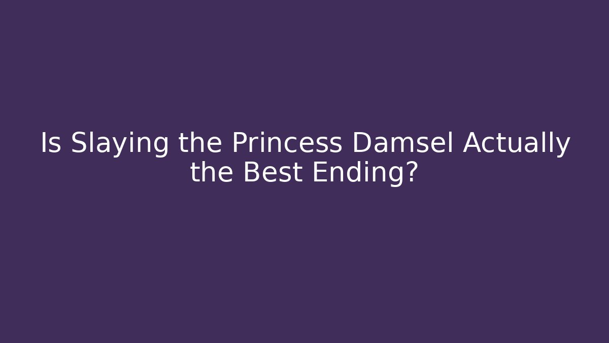 Is Slaying the Princess Damsel Actually the Best Ending?
