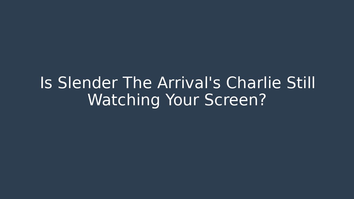 Is Slender The Arrival's Charlie Still Watching Your Screen?