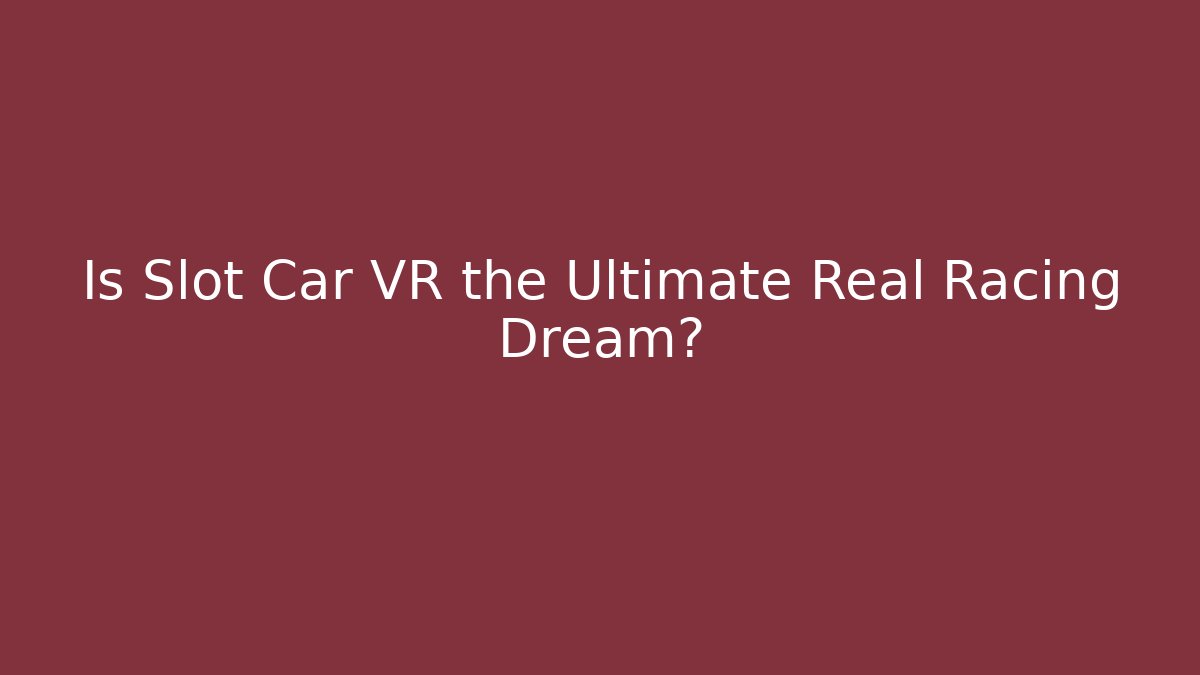 Is Slot Car VR the Ultimate Real Racing Dream?