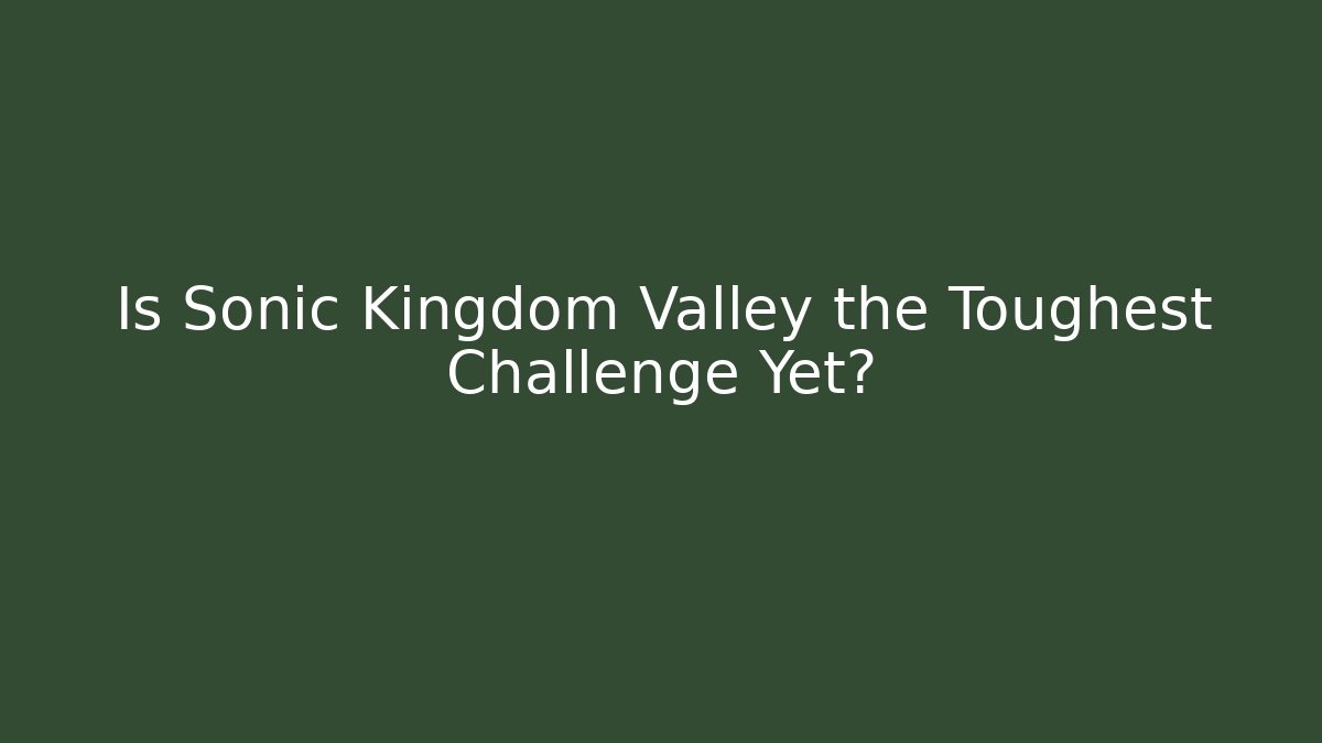 Is Sonic Kingdom Valley the Toughest Challenge Yet?