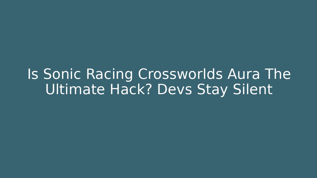 Is Sonic Racing Crossworlds Aura The Ultimate Hack? Devs Stay Silent