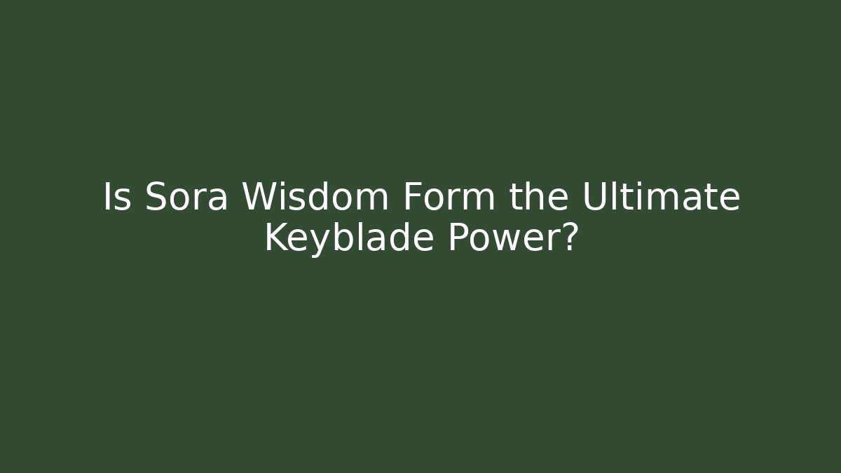 Is Sora Wisdom Form the Ultimate Keyblade Power?