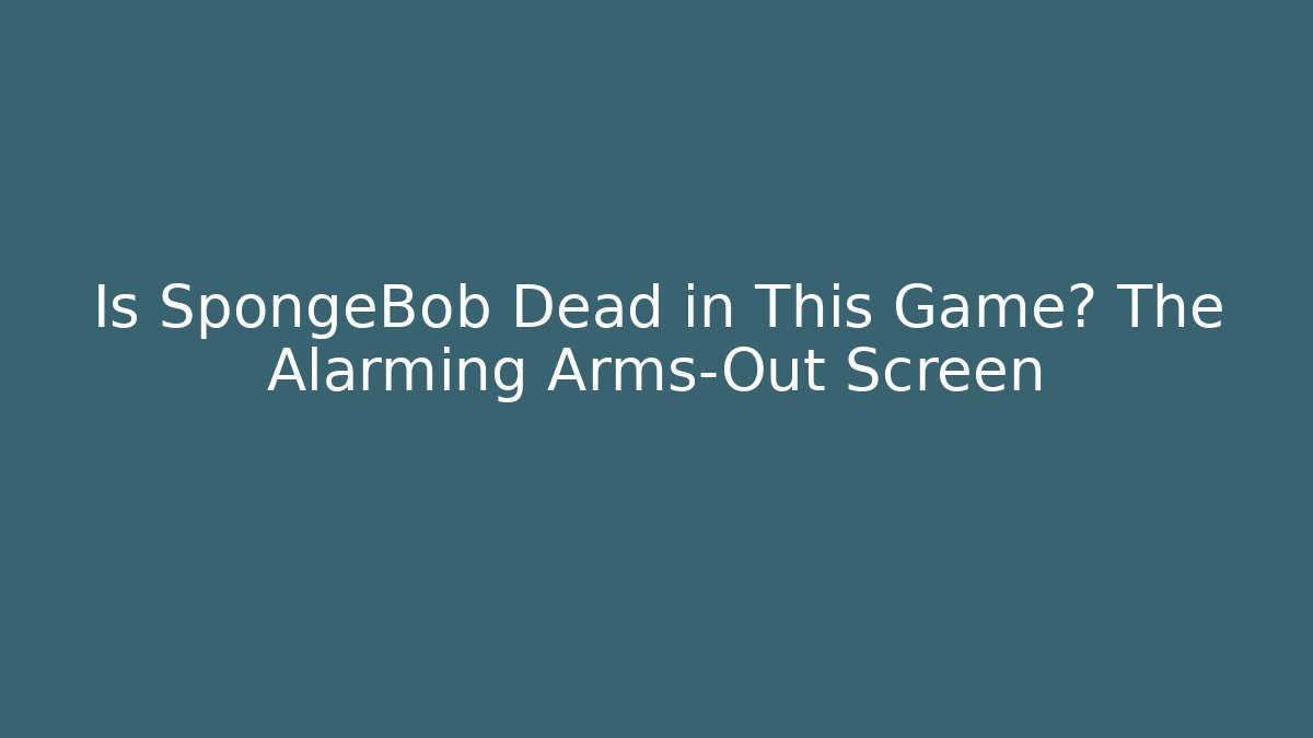 Is SpongeBob Dead in This Game? The Alarming Arms-Out Screen