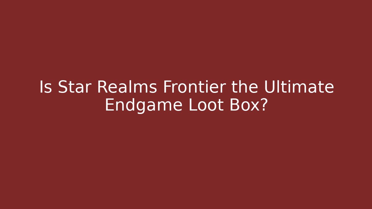 Is Star Realms Frontier the Ultimate Endgame Loot Box?