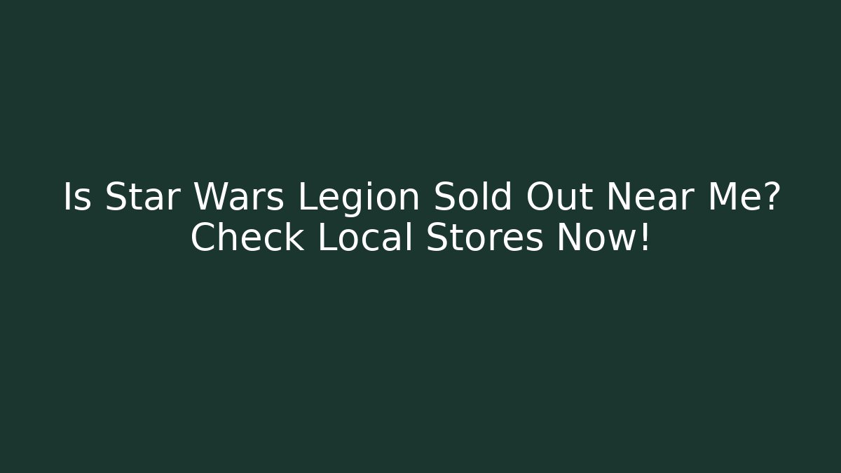 Is Star Wars Legion Sold Out Near Me? Check Local Stores Now!