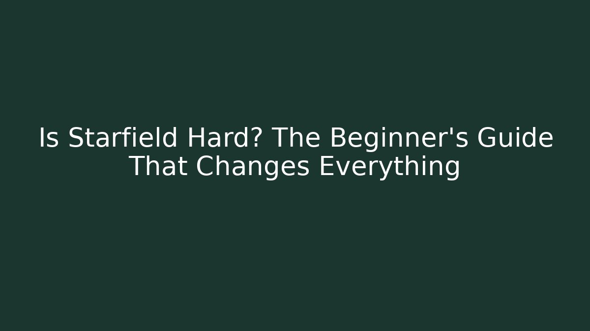 Is Starfield Hard? The Beginner's Guide That Changes Everything