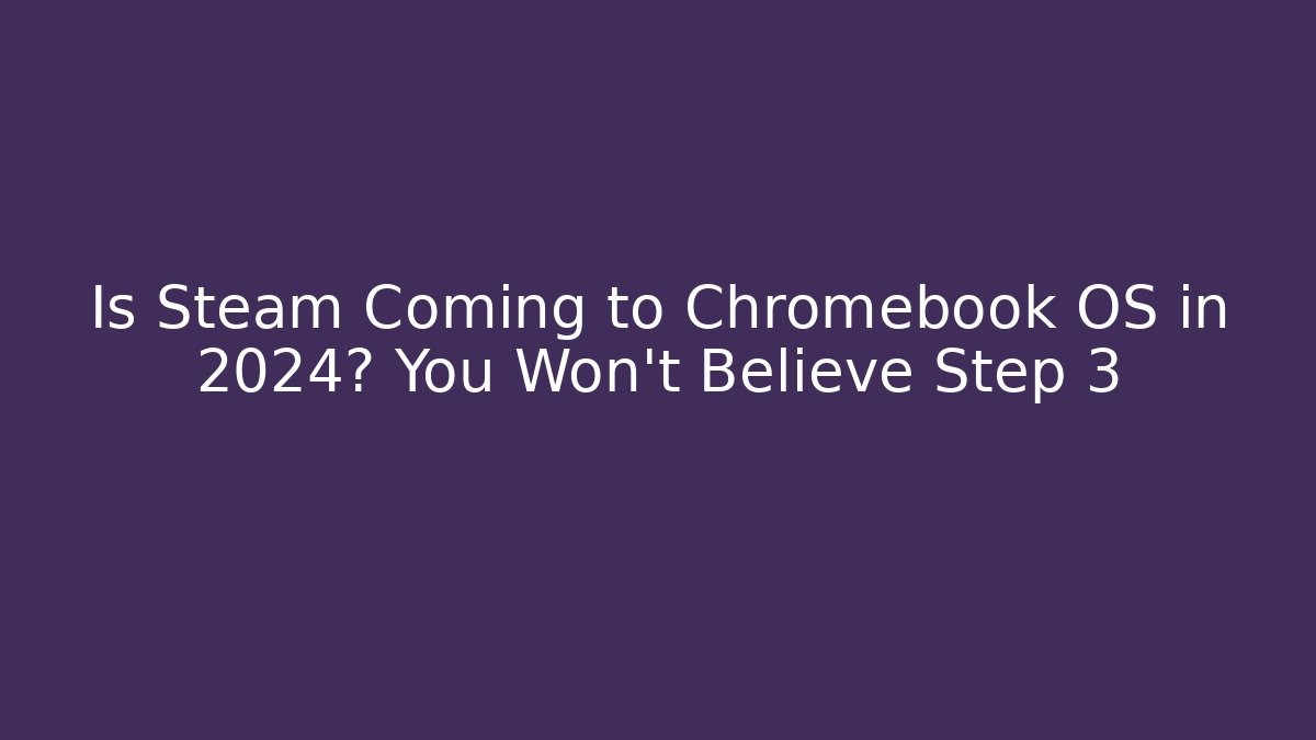 Is Steam Coming to Chromebook OS in 2024? You Won’t Believe Step 3