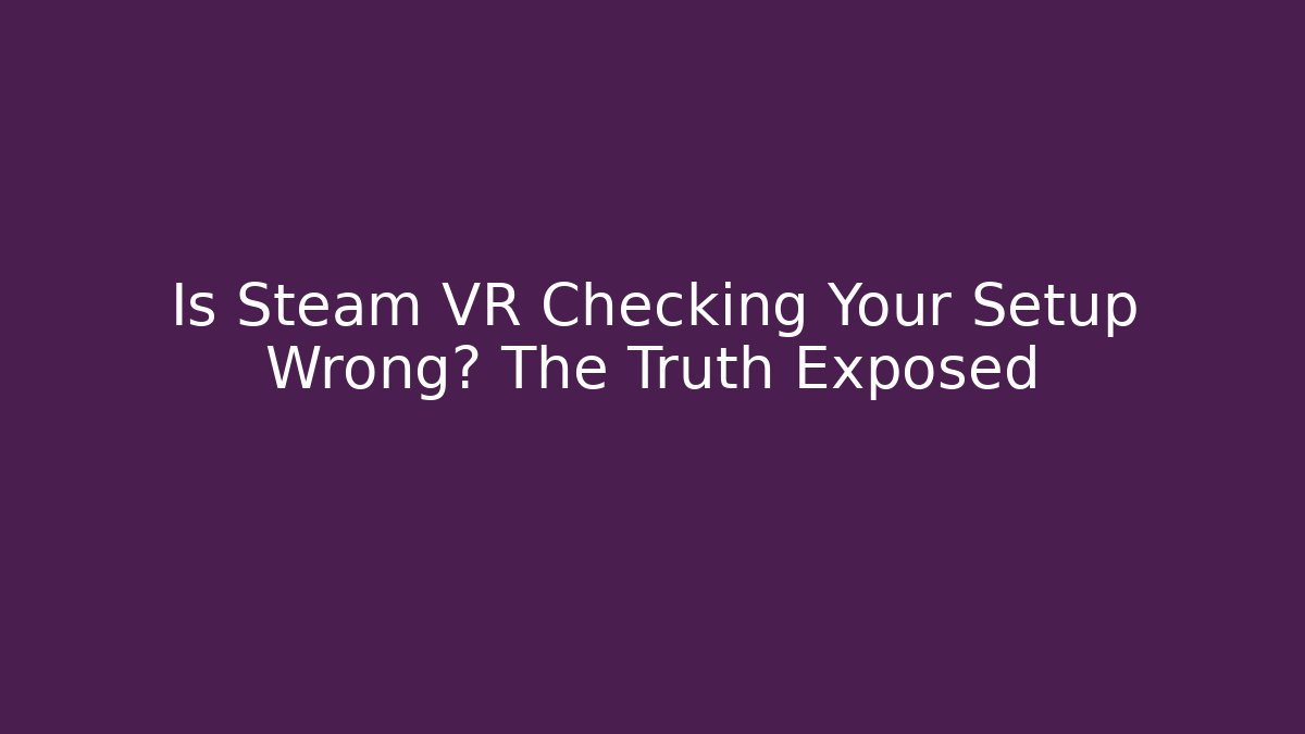 Is Steam VR Checking Your Setup Wrong? The Truth Exposed