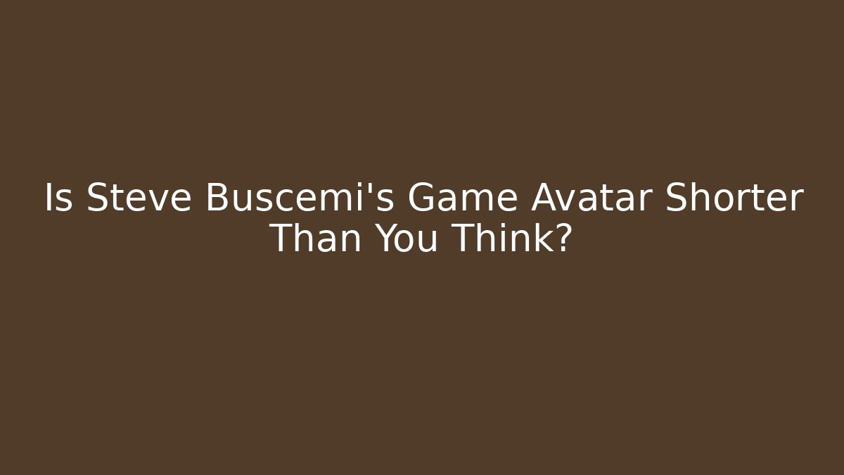 Is Steve Buscemi's Game Avatar Shorter Than You Think?