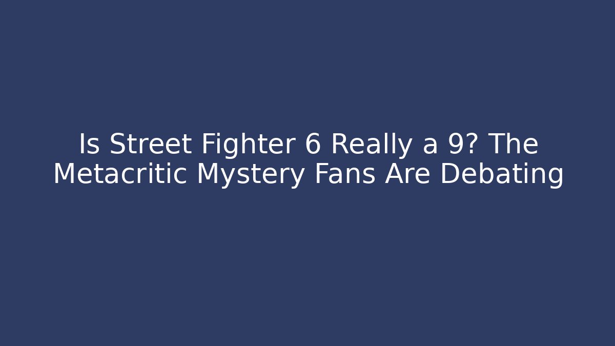 Is Street Fighter 6 Really a 9? The Metacritic Mystery Fans Are Debating