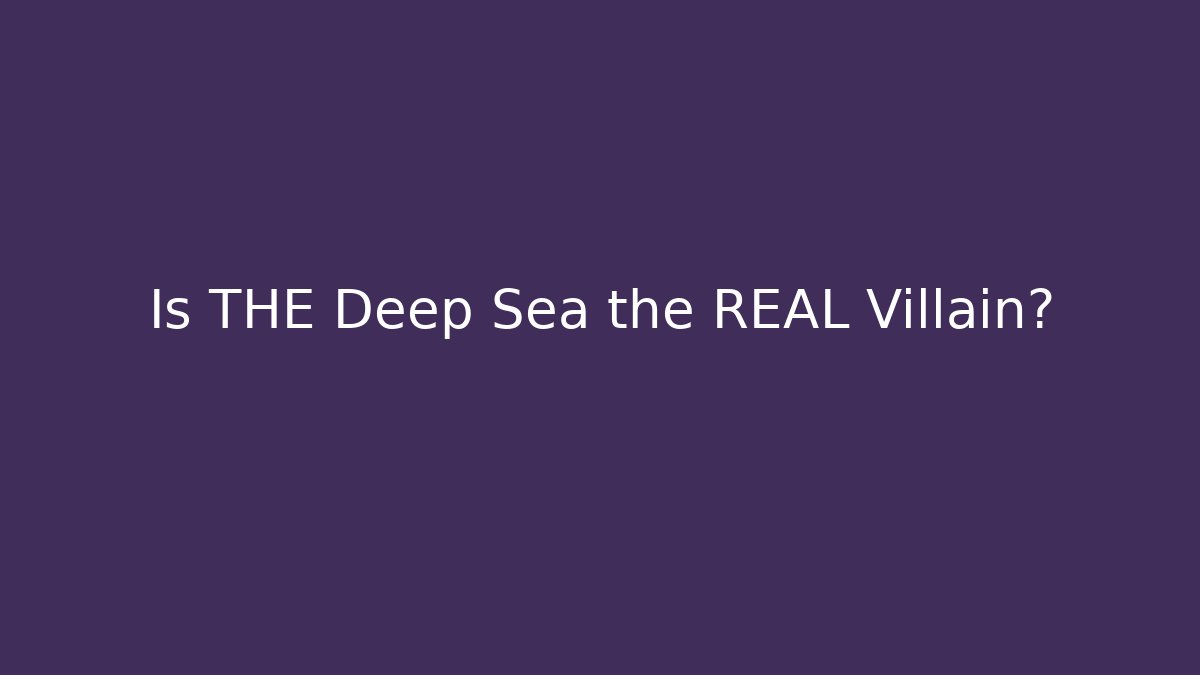 Is THE Deep Sea the REAL Villain?