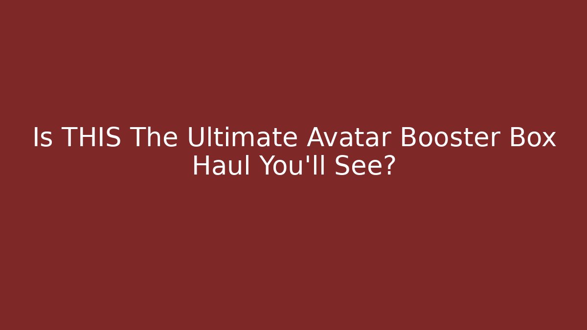 Is THIS The Ultimate Avatar Booster Box Haul You'll See?