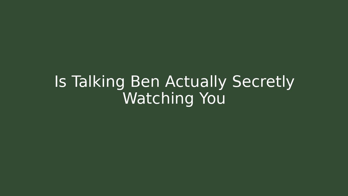 Is Talking Ben Actually Secretly Watching You