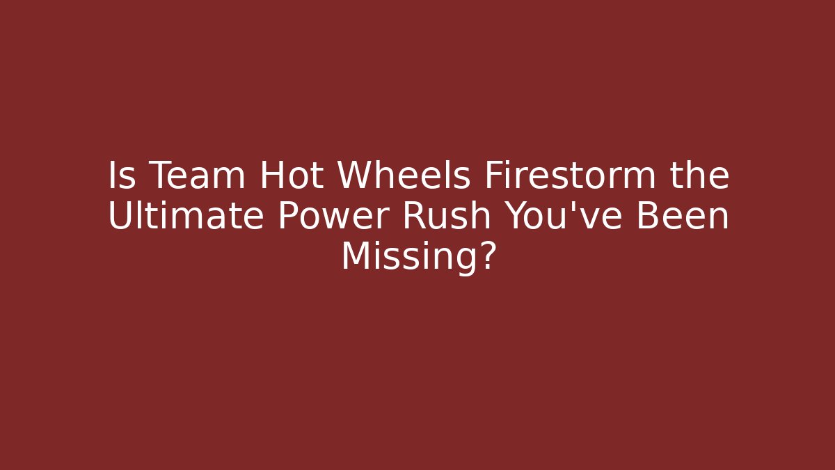 Is Team Hot Wheels Firestorm the Ultimate Power Rush You’ve Been Missing?