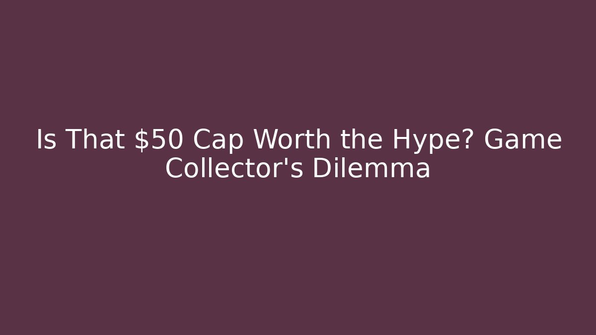 Is That $50 Cap Worth the Hype? Game Collector's Dilemma