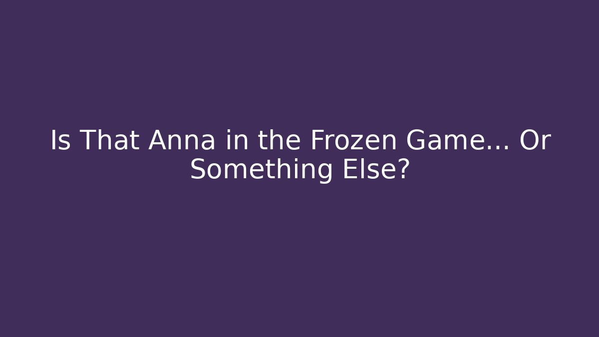 Is That Anna in the Frozen Game… Or Something Else?